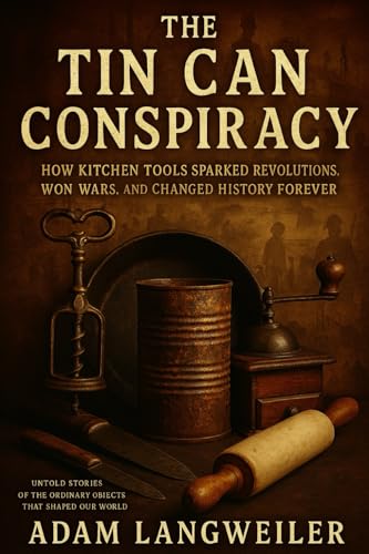 The Tin Can Conspiracy: How Kitchen Tools Sparked Revolutions, Won Wars, and Changed History Forever: Untold Stories of the Ordinary Objects That Shaped Our World