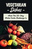 Vegetarian Dishes: What The 30-Day Whole Foods Challenge Is (English Edition)