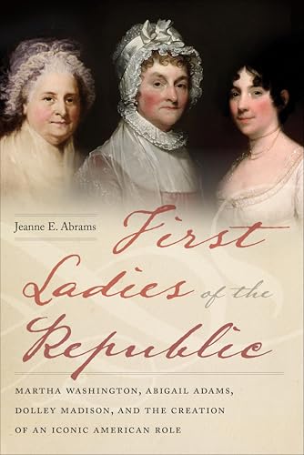 First Ladies of the Republic: Martha Washington, Abigail Adams, Dolley Madison, and the Creation of...