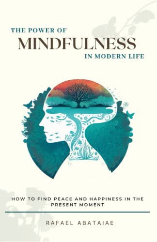 The Power of Mindfulness In Modern Life: How to Find Peace and Happiness in the Present Moment