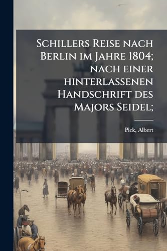 Schillers Reise nach Berlin im Jahre 1804; nach einer hinterlassenen Handschrift des Majors Seidel; (German Edition)