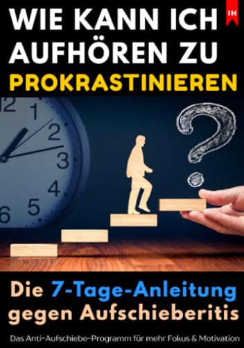Wie kann ich aufhören zu prokrastinieren? Die 7-Tage-Anleitung gegen Aufschieberitis: Das Anti-Aufschiebe-Programm für mehr Fokus, Klarheit & ... für mehr Fokus, Klarheit & Motivation