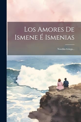 Los Amores De Ismene É Ismenias: Novelita Griega... (Spanish Edition)