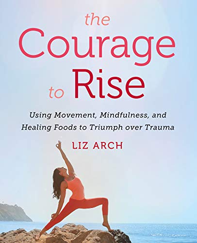 The Courage to Rise: Using Movement, Mindfulness, and Healing Foods to Triumph over Trauma – A Practical Guide to Yoga, Meditation, and Recipes for Nervous System Relief