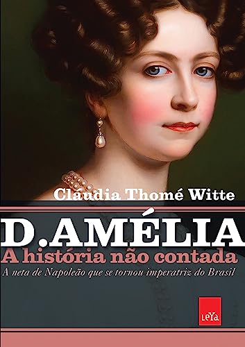 D. Amélia – A história não contada: A neta de Napoleão que se tornou imperatriz do Brasil - Witte, Cláudia Thomé