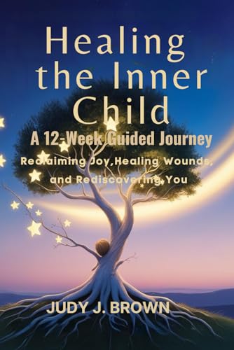 Healing the Inner Child: A 12-Week Guided Journey: Reclaiming Joy, Healing Wounds, and Rediscovering You