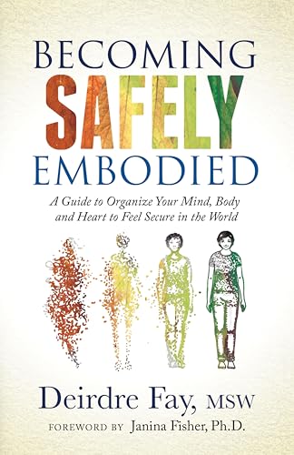 Becoming Safely Embodied: A Guide to Organize Your Mind, Body and Heart to Feel Secure in the World