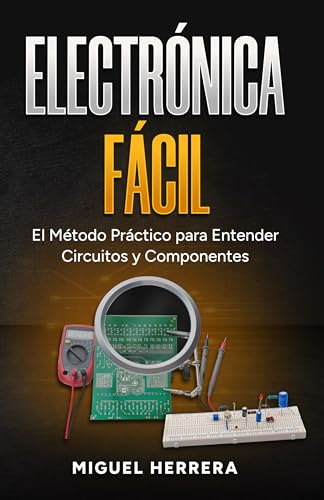 Electrónica Fácil: El Método Práctico para Entender Circuitos y Componentes. Aprende la Ley de Ohm, Transistores y Arduino Paso a Paso, Sin Fórmulas Complicadas ni Teoría Aburrida