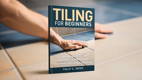 Tiling For Beginners: A Complete Guide to Tile Installation, Surface Glaze Decoration, Grouting & Caulking. (Build Your Dream Home Book 4)