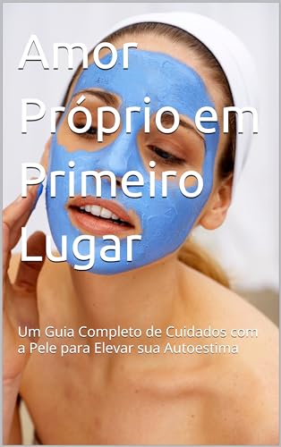 Amor Próprio em Primeiro Lugar: Um Guia Completo de Cuidados com a Pele para Elevar sua Autoestima
