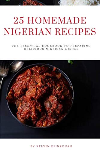 25 HOMEMADE NIGERIAN RECIPES: The essential cookbook to preparing delicious Nigerian dishes
