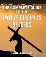 The Complete Guide To The Twelve Disciples Of Jesus: Unveiling the Enigmatic Lives of Jesus' Beloved Apostles: A Comprehensive Handbook for Spiritual Seekers and Christian History Enthusiasts B0CW16CS1T Book Cover