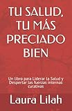  TU SALUD, TU MÁS PRECIADO BIEN: Un libro para Liderar la Salud y Despertar las fuerzas internas curativas