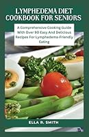 LYMPHEDEMA DIET COOKBOOK FOR SENIORS: A Comprehensive Cooking Guide With Over 90 Easy And Delicious Recipes For Lymphedema-Friendly Eating B0CQ34T2FF Book Cover