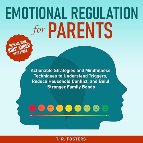 Emotional Regulation for Parents: Actionable Strategies and Mindfulness Techniques to Understand Triggers, Reduce Household Conflict, and Build Stronger Family Bonds
