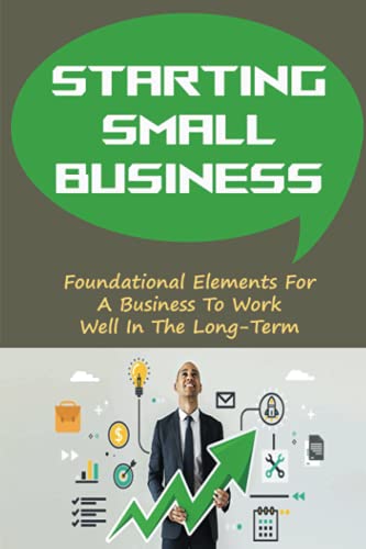  Starting Small Business: Foundational Elements For A Business To Work Well In The Long-Term: Tips To Improve Your Chances Of Success