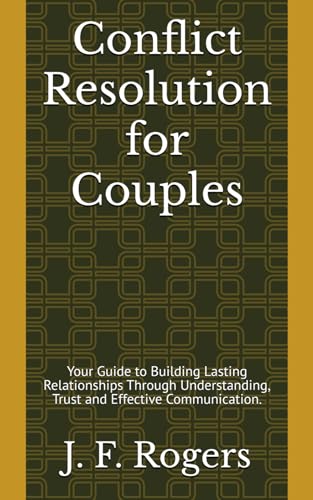 Conflict Resolution for Couples: Your Guide to Building Lasting Relationships Through Understanding, Trust and Effective Communication.