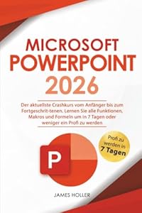 Microsoft PowerPoint: Der aktuellste Crashkurs vom Anfänger bis zum Fortgeschrit-tenen | Lernen Sie alle Funktionen, Makros und Formeln um in 7 Tagen oder weniger ein Profi zu werden