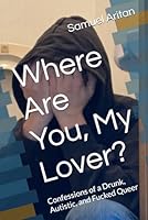 Where Are You, My Lover?: Confessions of a Drunk, Autistic, and Fucked Queer B0F4PSPLNJ Book Cover