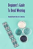 Beginner’s Guide To Bead Weaving: Beautiful Bracelet Ideas For A Lovely Day