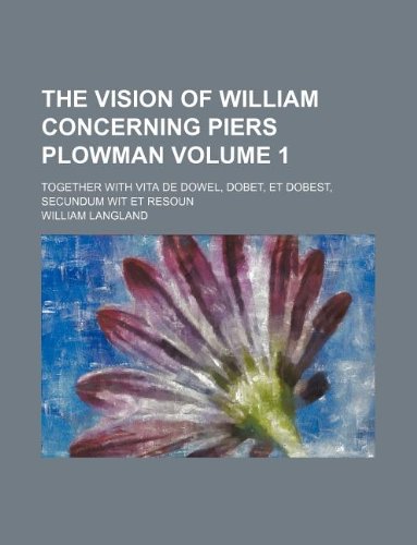 The Vision of William Concerning Piers Plowman Volume 1; Together with Vita de Dowel, Dobet, Et Dobest, Secundum Wit Et Resoun