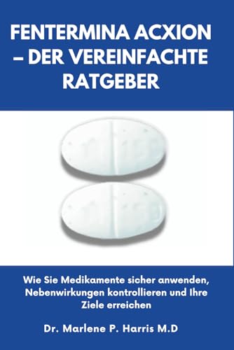 FENTERMINA ACXION – DER VEREINFACHTE RATGEBER: Wie Sie Medikamente sicher anwenden, Nebenwirkungen kontrollieren und Ihre Ziele erreichen
