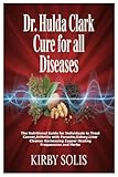 Dr. Hulda Clark Cure for All Diseases: The Nutritional Guide for Individuals to Treat Cancer, Arthritis with Parasite, Kidney, Liver Cleanse Harnessing Zapper Healing Frequencies and Herbs