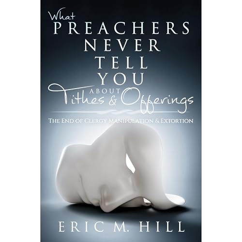 What Preachers Never Tell You About Tithes &amp;amp; Offerings: The End of Clergy Manipulation &amp;amp; Extortion by Eric M Hill episode artwork