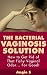 The Bacterial Vaginosis Solution: How to Get Rid of That Fishy Vaginal Odor... for Good! (bacterial vaginosis, bacterial vaginosis treatment, bacterial ... bv relief, bv cure, bv treatment, cure bv)