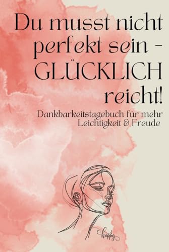 Du musst nicht perfekt sein - GLÜCKLICH reicht! Dankbarkeitstagebuch für mehr Leichtigkeit & Freude: Dein täglicher Begleiter zum Glücklichsein (German Edition)