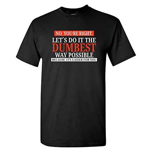 No You're Right Let's Do It The Dumbest Way Possible - Funny Sarcastic Humor Graphic T Shirt - X-Large - Black