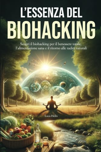 L'Essenza del Biohacking: Salute, Alimentazione e Natura: Scopri il Biohacking per il Benessere Totale, l'Alimentazione Sana e il Ritorno alle Radici Naturali.: 1
