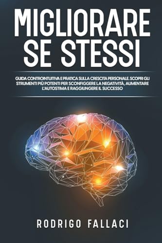 Migliorare Se Stessi: Guida Controintuitiva e Pratica sulla Crescita Personale. Scopri gli Strumenti più Potenti per Sconfiggere la Negatività, Aumentare l'Autostima e Raggiungere il Successo