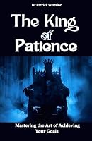 The King of Patience: Mastering the Art of Achieving Your Goals: Become Your Most Patient Self B0D83RH26T Book Cover