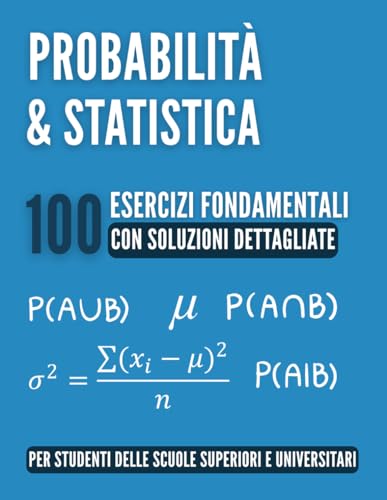 Probabilità e Statistica: 100 Esercizi Fondamentali: La Guida Completa per il Liceo e gli Studi Universitari con Soluzioni Dettagliate, Trucchi e Richiami di Teoria