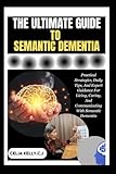 THE ULTIMATE GUIDE TO SEMANTIC DEMENTIA: Practical Strategies, Daily Tips, And Expert Guidance For Living, Caring, And Communicating With Semantic Dementia