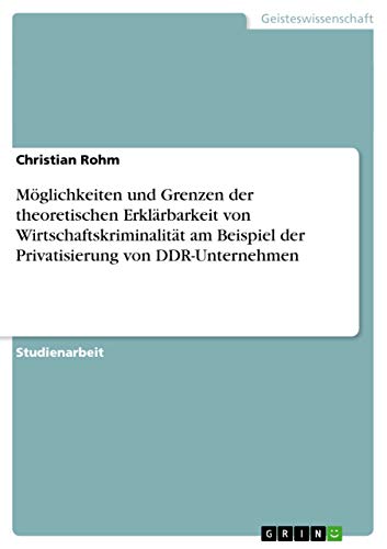 Möglichkeiten und Grenzen der theoretischen Erklärbarkeit von Wirtschaftskriminalität am Beispiel der Privatisierung von DDR-Unternehmen (German Edition)