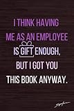 I Think Having Me As An Employee Is Gift Enough But I Got You This Book: Funny Appreciation Gifts For Boss Women, Men, From Coworker, Colleagues - ... Supplies - More Useful Than A Greeting Card.