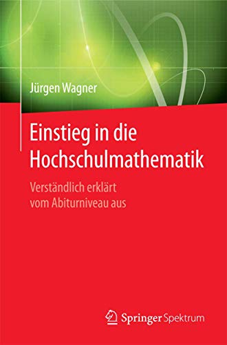 Einstieg in die Hochschulmathematik: Verständlich erklärt vom Abiturniveau aus Einstieg in die Hochschulmathematik: Verständlich erklärt vom Abiturniveau aus