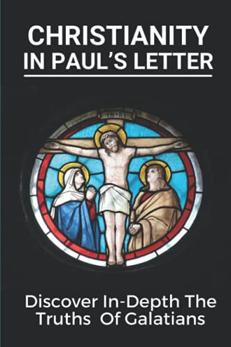 Christianity In Paul’s Letter: Discover In-Depth The Truths Of Galatians: Paul’S Letter Book