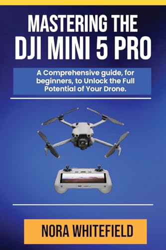 Mastering the DJI Mini 5 Pro: A Comprehensive guide, for beginners, to Unlock the Full Potential of Your Drone.