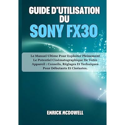 GUIDE D'UTILISATION DU SONY FX30: Le Manuel Ultime Pour Exploiter Pleinement Le Potentiel Cin&eacute;matographique De Votre Appareil : Conseils, R&eacute;glages Et Techniques Pour D&eacute;butants Et Cin&eacute;astes.