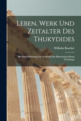 Leben, Werk und Zeitalter des Thukydides: Mit einer Einleitung zur Aesthetik der historischen Kunst überhaupt (German Edition)