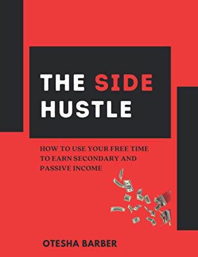 The Side Hustle: How to Use Your Free Time to Earn Secondary and Passive Income