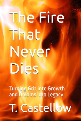 The Fire That Never Dies: Turning Grit into Growth and Dreams into Legacy