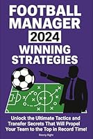 Football Manager 2024 Winning Strategies: Unlock the Ultimate Tactics and Transfer Secrets That Will Propel Your Team to the Top in Record Time! B0F66N1GHT Book Cover