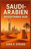 SAUDI-ARABIEN REISEFÜHRER 2026: Entdecken Sie die verborgenen Schätze, die Kultur und das Abenteuer des Königreichs - Jude p. Steves 
