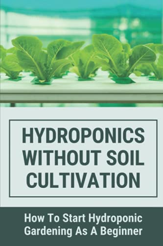 Hydroponics Without Soil Cultivation: How To Start Hydroponiic Gardening As A Beginner: Hydroponics Garden Tutorial