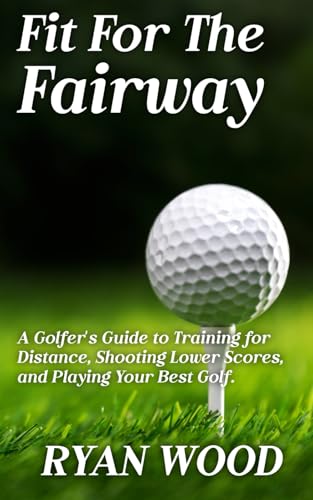 Fit For The Fairway: A Golfer’s Guide to Training for Distance, Shooting Lower Scores, and Playing Your Best Golf