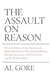 The Assault on Reason: How the Politics of Fear, Secrecy and Blind Faith Subvert Wise Decision-making and Democracy